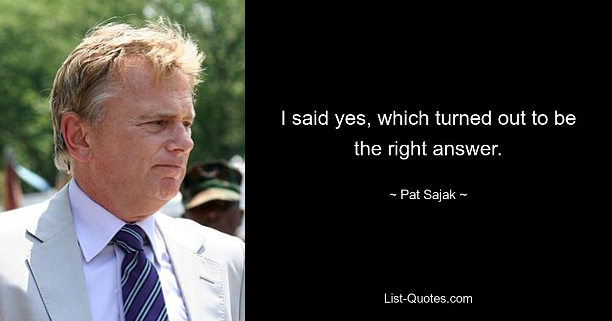 I said yes, which turned out to be the right answer. — © Pat Sajak