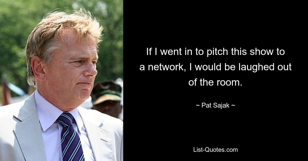 If I went in to pitch this show to a network, I would be laughed out of the room. — © Pat Sajak