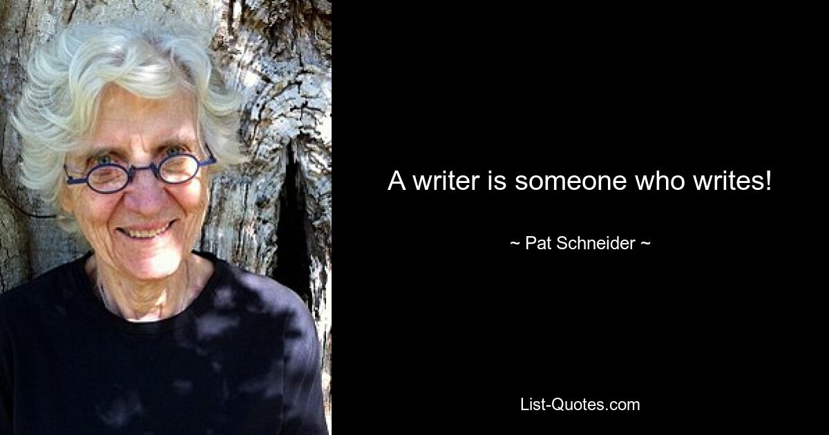 A writer is someone who writes! — © Pat Schneider