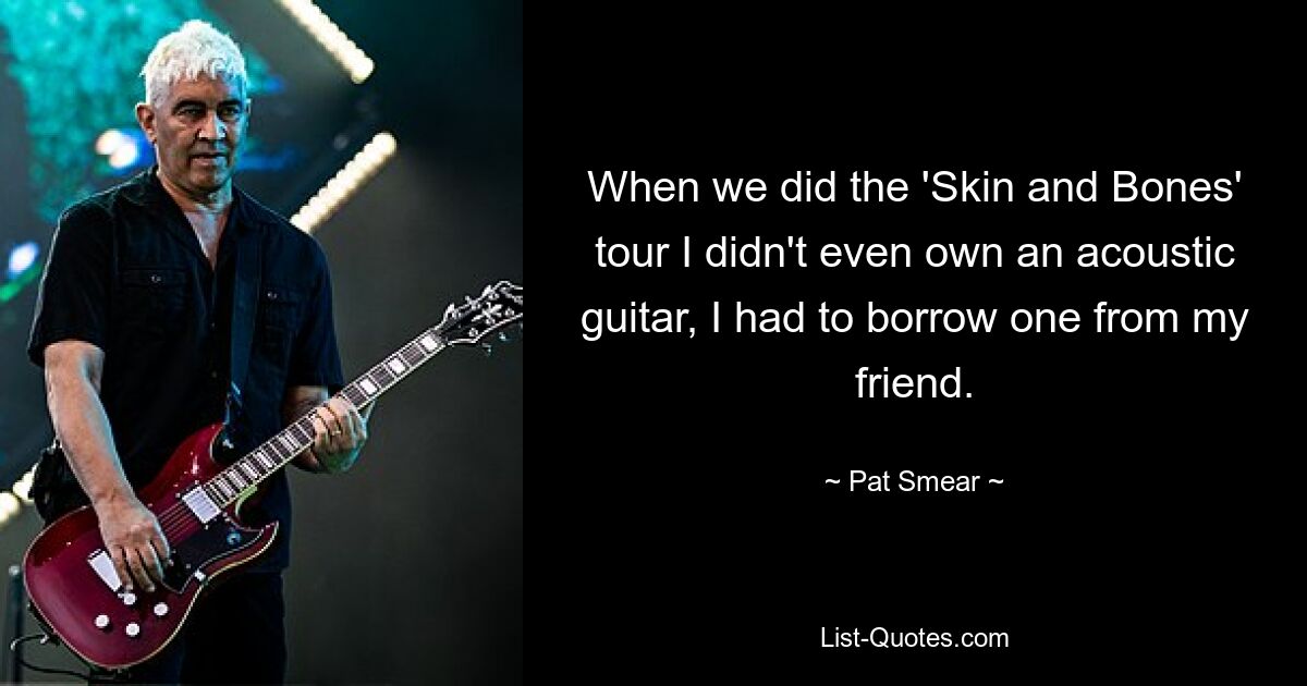 When we did the 'Skin and Bones' tour I didn't even own an acoustic guitar, I had to borrow one from my friend. — © Pat Smear