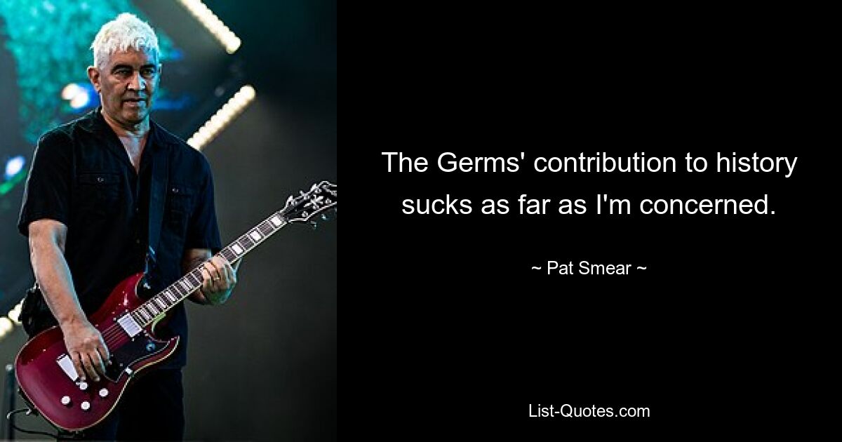 The Germs' contribution to history sucks as far as I'm concerned. — © Pat Smear