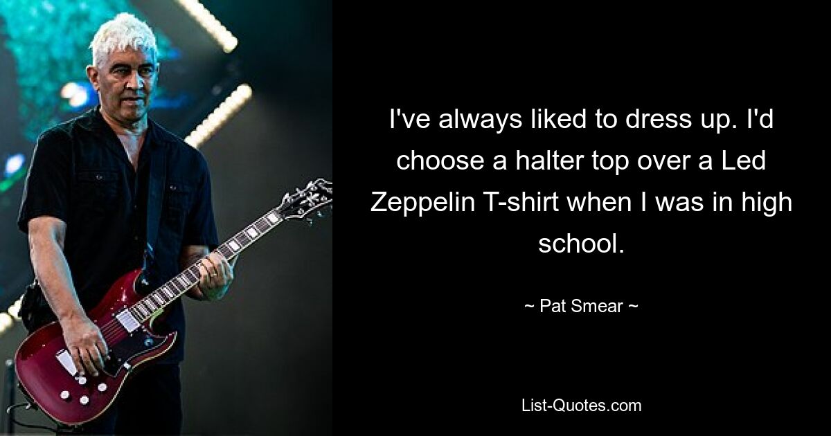 I've always liked to dress up. I'd choose a halter top over a Led Zeppelin T-shirt when I was in high school. — © Pat Smear