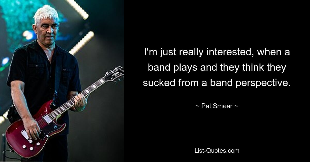 I'm just really interested, when a band plays and they think they sucked from a band perspective. — © Pat Smear