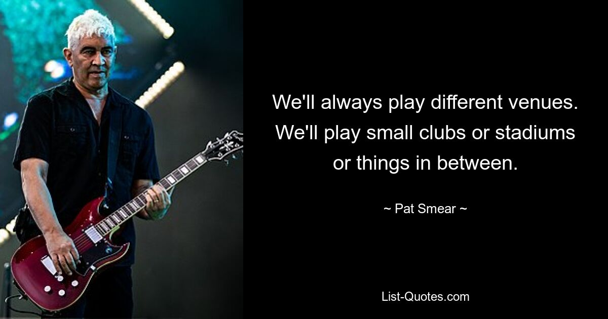 We'll always play different venues. We'll play small clubs or stadiums or things in between. — © Pat Smear