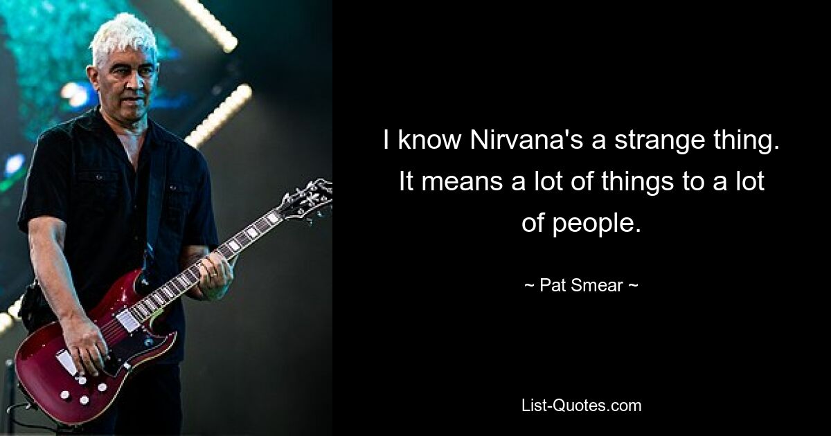 I know Nirvana's a strange thing. It means a lot of things to a lot of people. — © Pat Smear