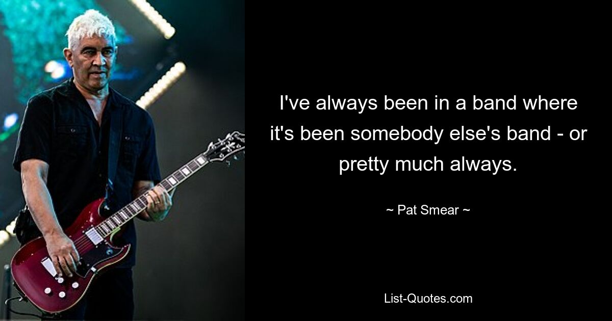 I've always been in a band where it's been somebody else's band - or pretty much always. — © Pat Smear