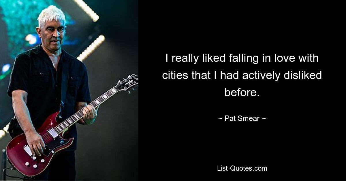 I really liked falling in love with cities that I had actively disliked before. — © Pat Smear