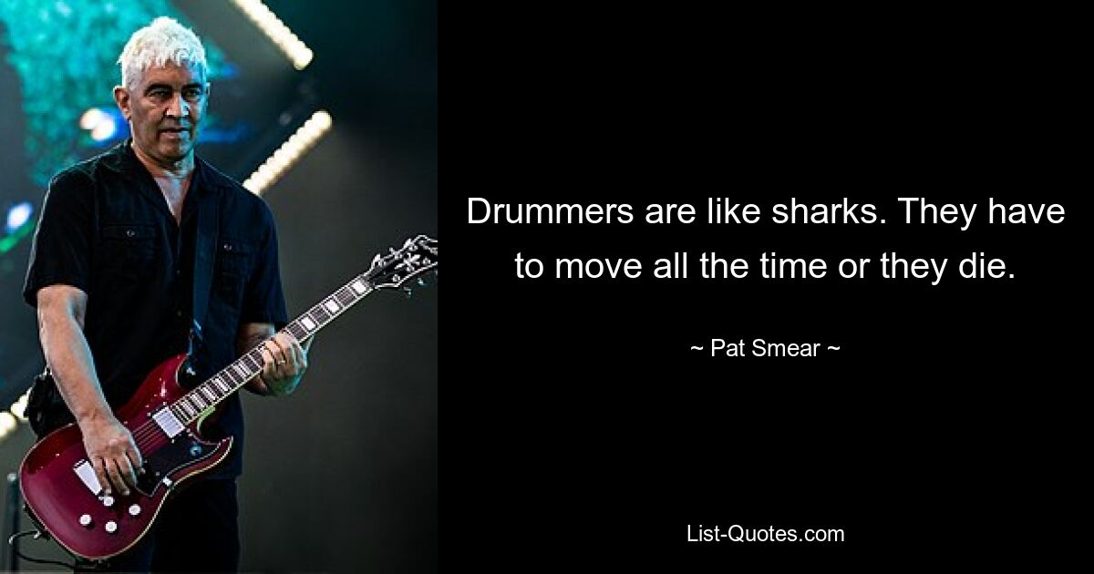 Drummers are like sharks. They have to move all the time or they die. — © Pat Smear