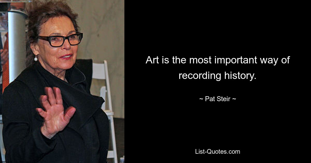 Art is the most important way of recording history. — © Pat Steir