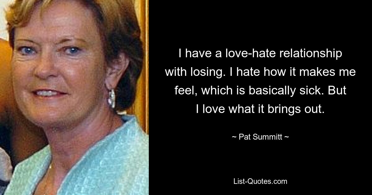 I have a love-hate relationship with losing. I hate how it makes me feel, which is basically sick. But I love what it brings out. — © Pat Summitt