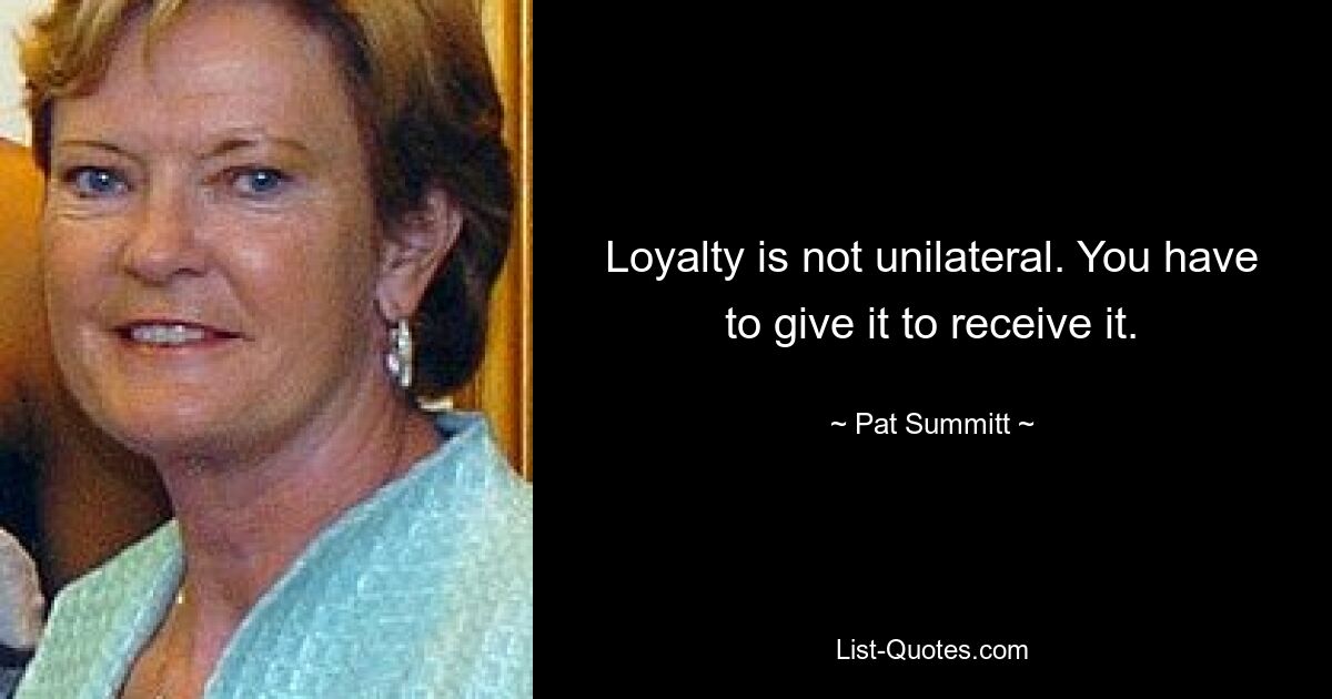 Loyalty is not unilateral. You have to give it to receive it. — © Pat Summitt