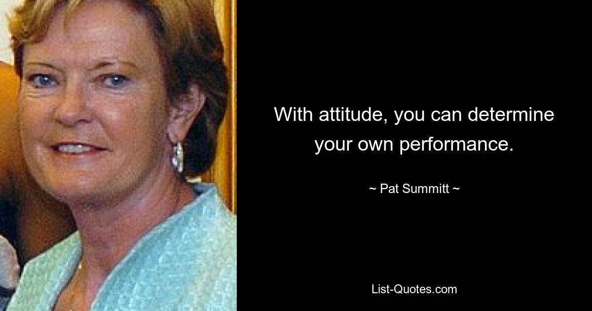 With attitude, you can determine your own performance. — © Pat Summitt