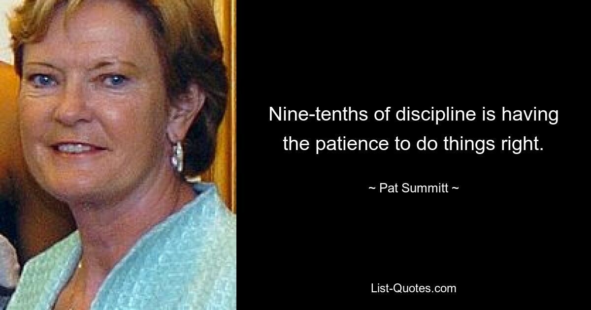 Nine-tenths of discipline is having the patience to do things right. — © Pat Summitt