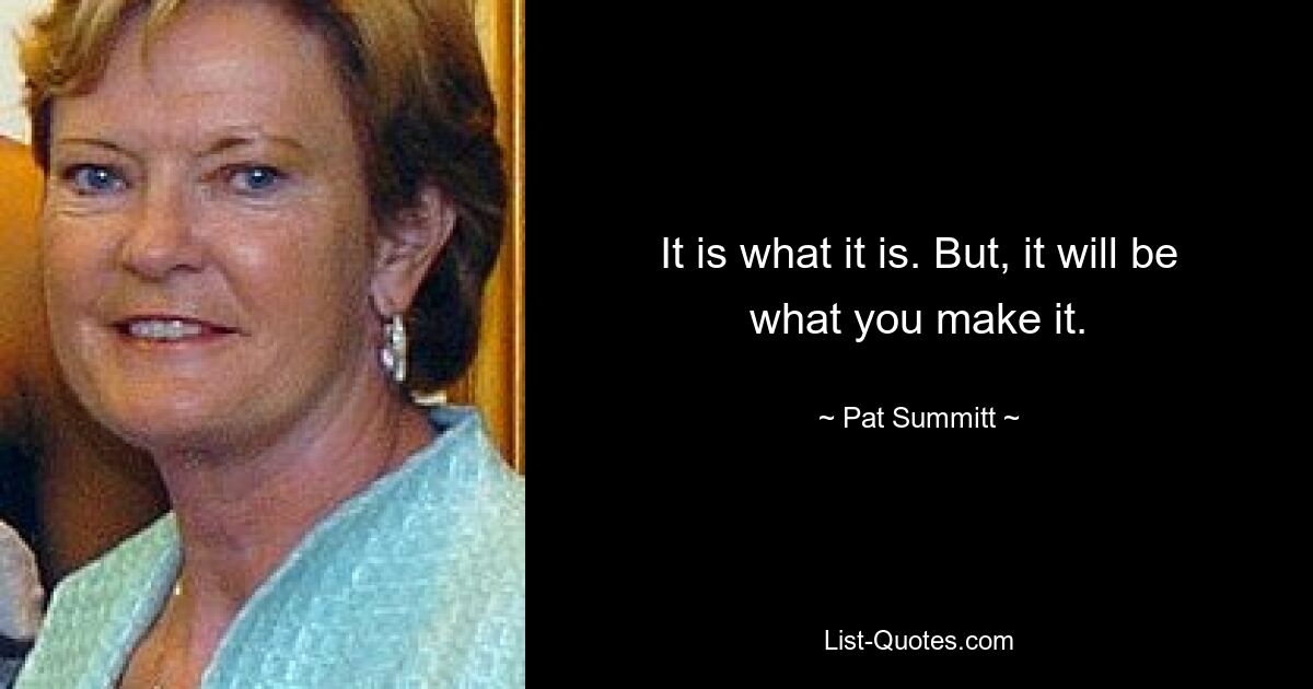 It is what it is. But, it will be what you make it. — © Pat Summitt