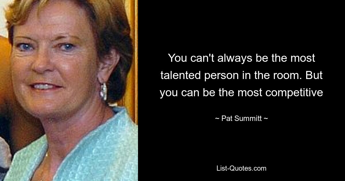 You can't always be the most talented person in the room. But you can be the most competitive — © Pat Summitt