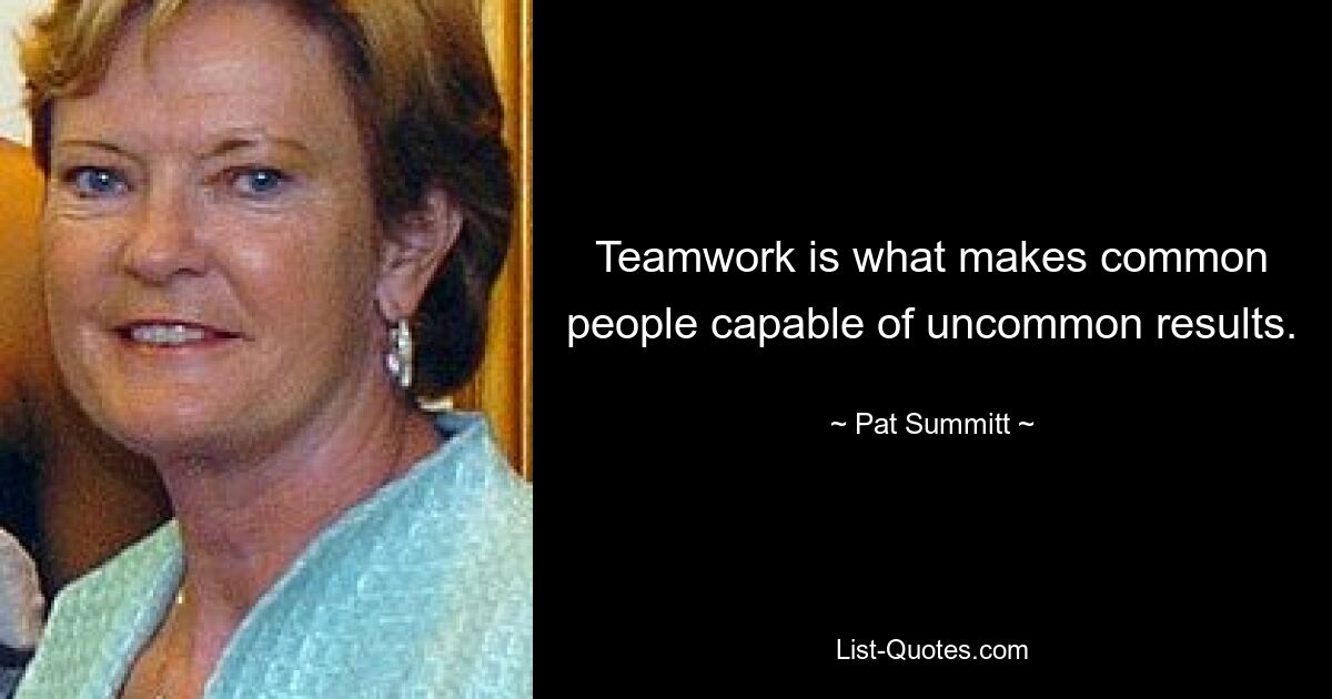 Teamwork is what makes common people capable of uncommon results. — © Pat Summitt