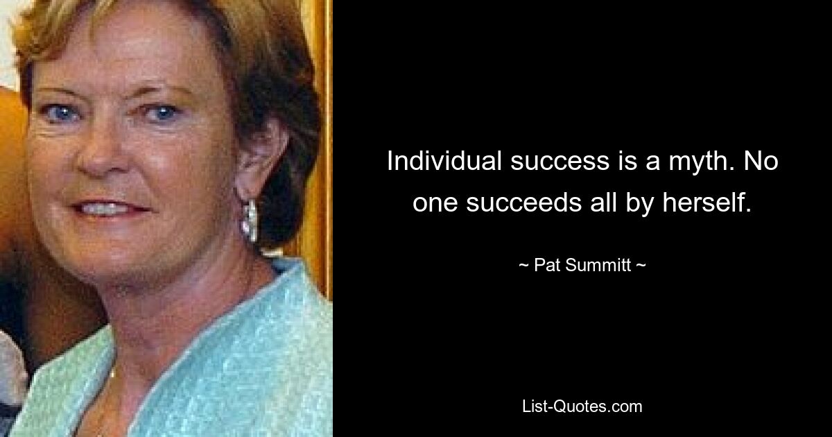 Individual success is a myth. No one succeeds all by herself. — © Pat Summitt