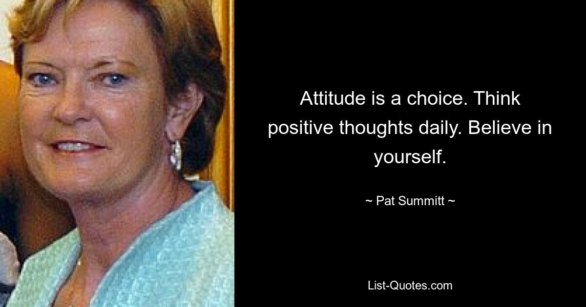 Attitude is a choice. Think positive thoughts daily. Believe in yourself. — © Pat Summitt