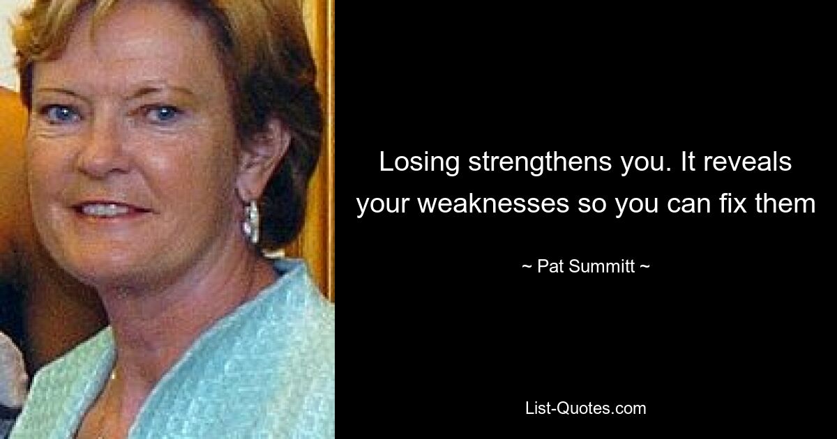 Losing strengthens you. It reveals your weaknesses so you can fix them — © Pat Summitt