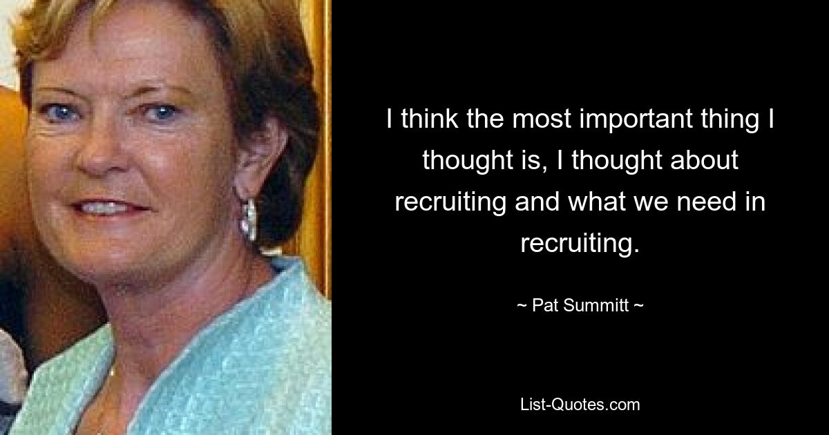 I think the most important thing I thought is, I thought about recruiting and what we need in recruiting. — © Pat Summitt