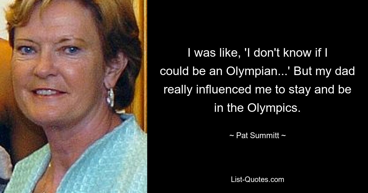 I was like, 'I don't know if I could be an Olympian...' But my dad really influenced me to stay and be in the Olympics. — © Pat Summitt