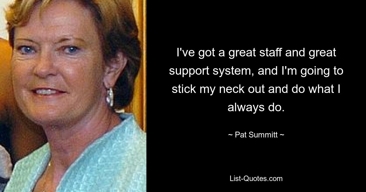 I've got a great staff and great support system, and I'm going to stick my neck out and do what I always do. — © Pat Summitt