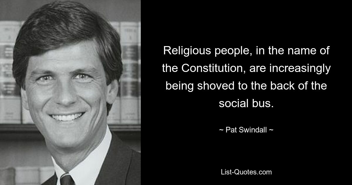 Religious people, in the name of the Constitution, are increasingly being shoved to the back of the social bus. — © Pat Swindall