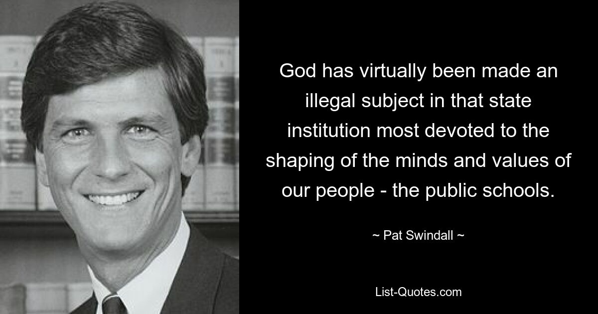 God has virtually been made an illegal subject in that state institution most devoted to the shaping of the minds and values of our people - the public schools. — © Pat Swindall