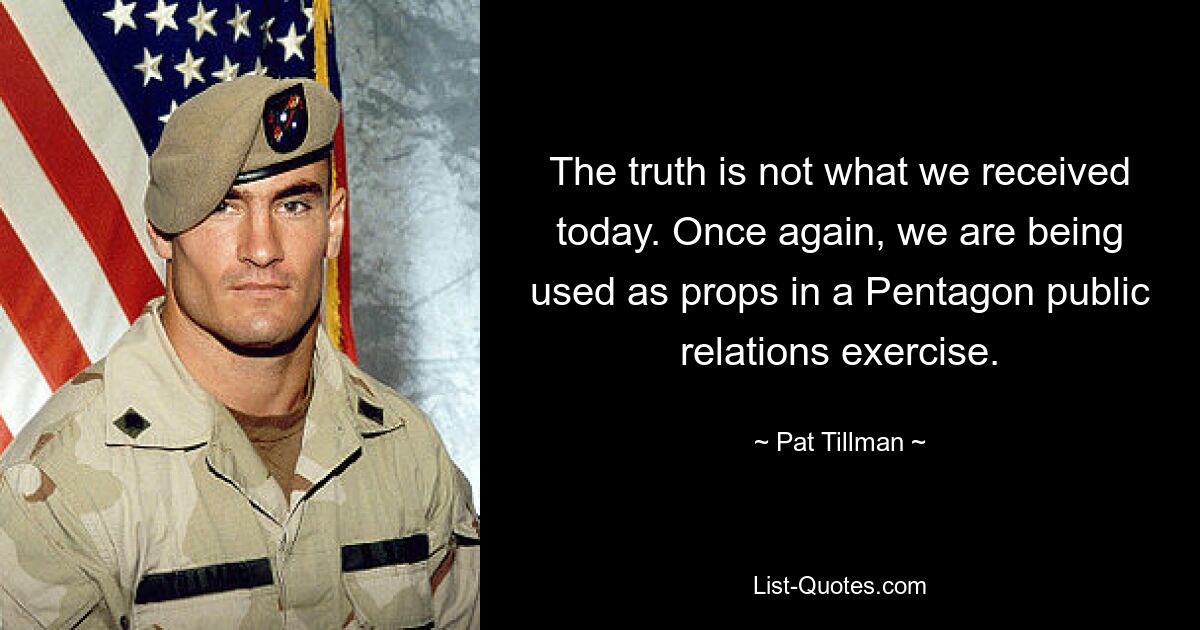 The truth is not what we received today. Once again, we are being used as props in a Pentagon public relations exercise. — © Pat Tillman