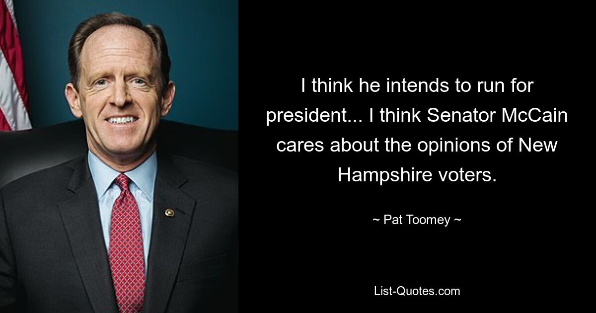 I think he intends to run for president... I think Senator McCain cares about the opinions of New Hampshire voters. — © Pat Toomey