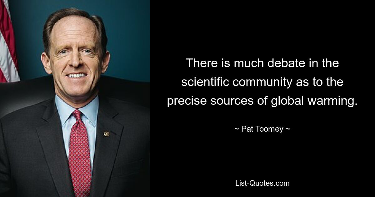 There is much debate in the scientific community as to the precise sources of global warming. — © Pat Toomey