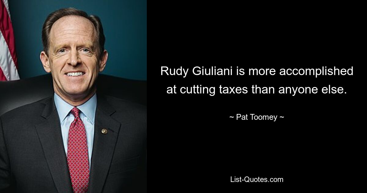 Rudy Giuliani is more accomplished at cutting taxes than anyone else. — © Pat Toomey