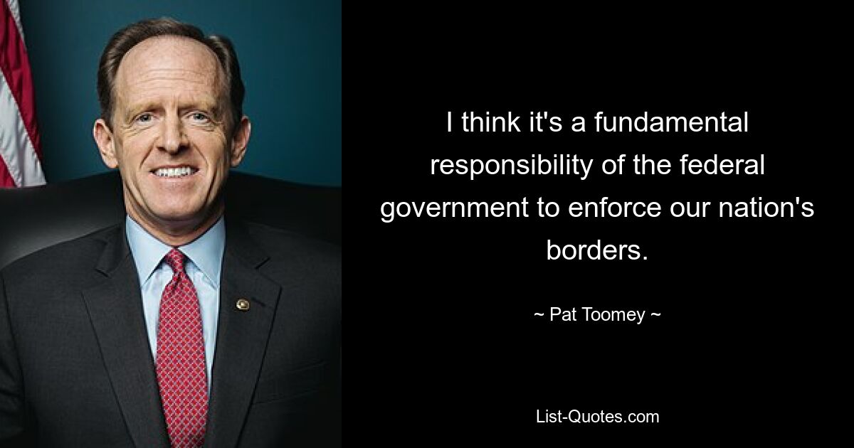 I think it's a fundamental responsibility of the federal government to enforce our nation's borders. — © Pat Toomey