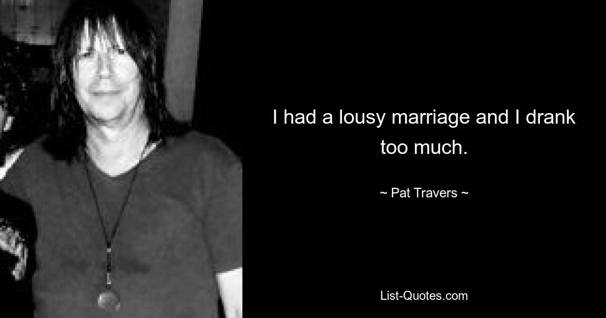 I had a lousy marriage and I drank too much. — © Pat Travers