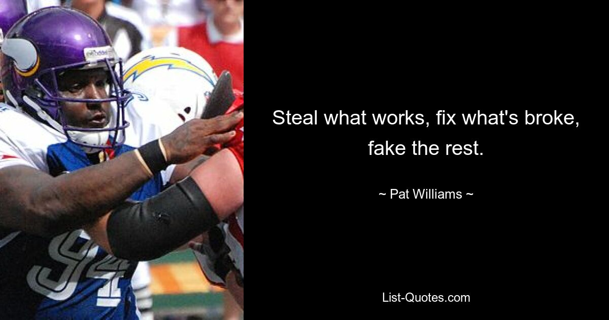 Steal what works, fix what's broke, fake the rest. — © Pat Williams