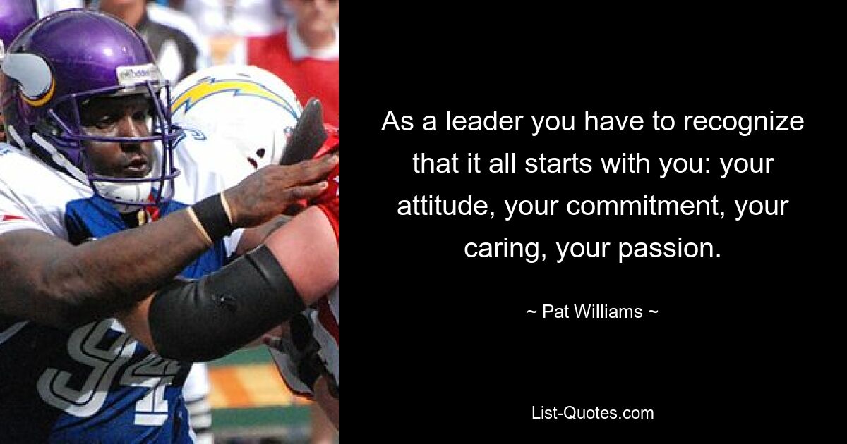 As a leader you have to recognize that it all starts with you: your attitude, your commitment, your caring, your passion. — © Pat Williams