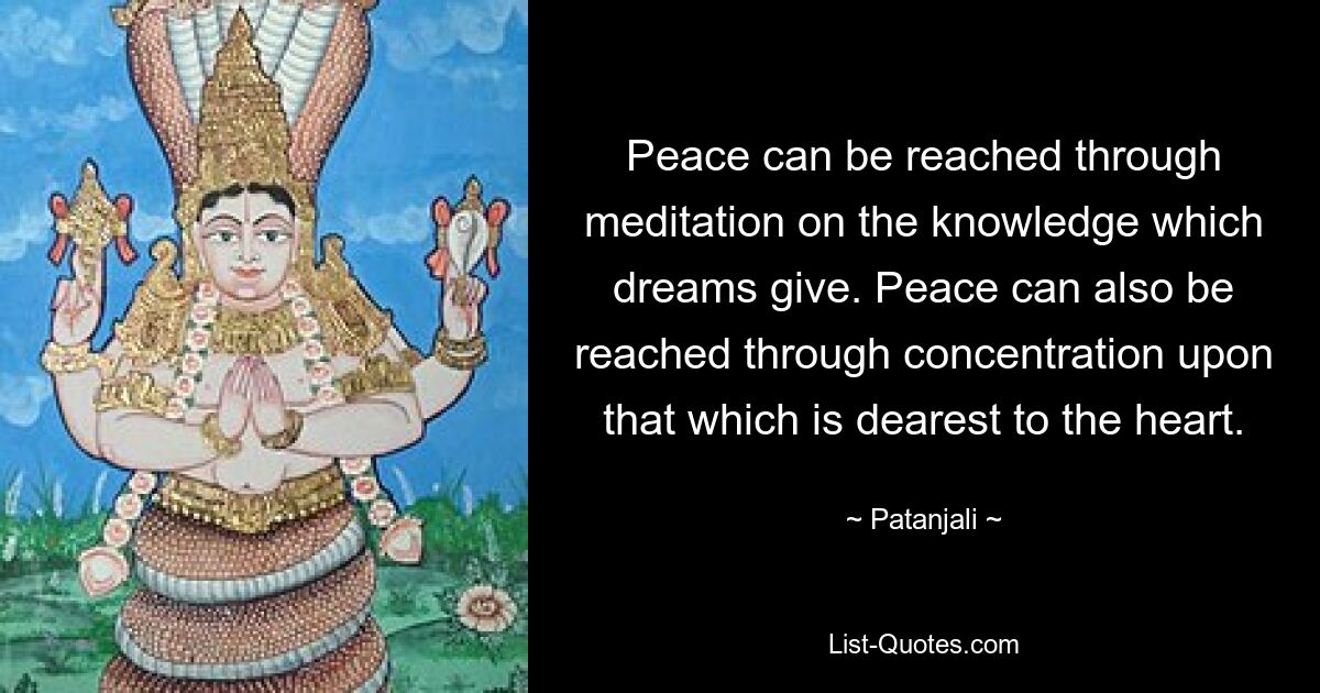 Peace can be reached through meditation on the knowledge which dreams give. Peace can also be reached through concentration upon that which is dearest to the heart. — © Patanjali