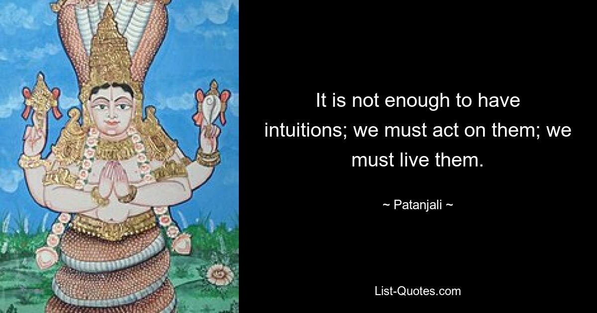 It is not enough to have intuitions; we must act on them; we must live them. — © Patanjali