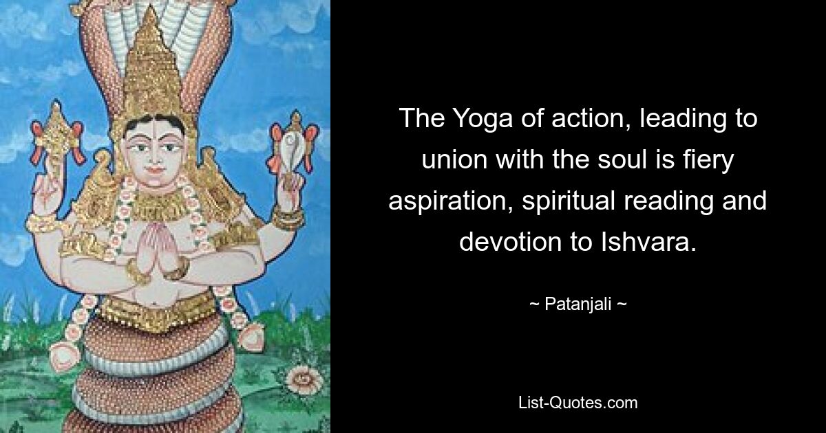 The Yoga of action, leading to union with the soul is fiery aspiration, spiritual reading and devotion to Ishvara. — © Patanjali