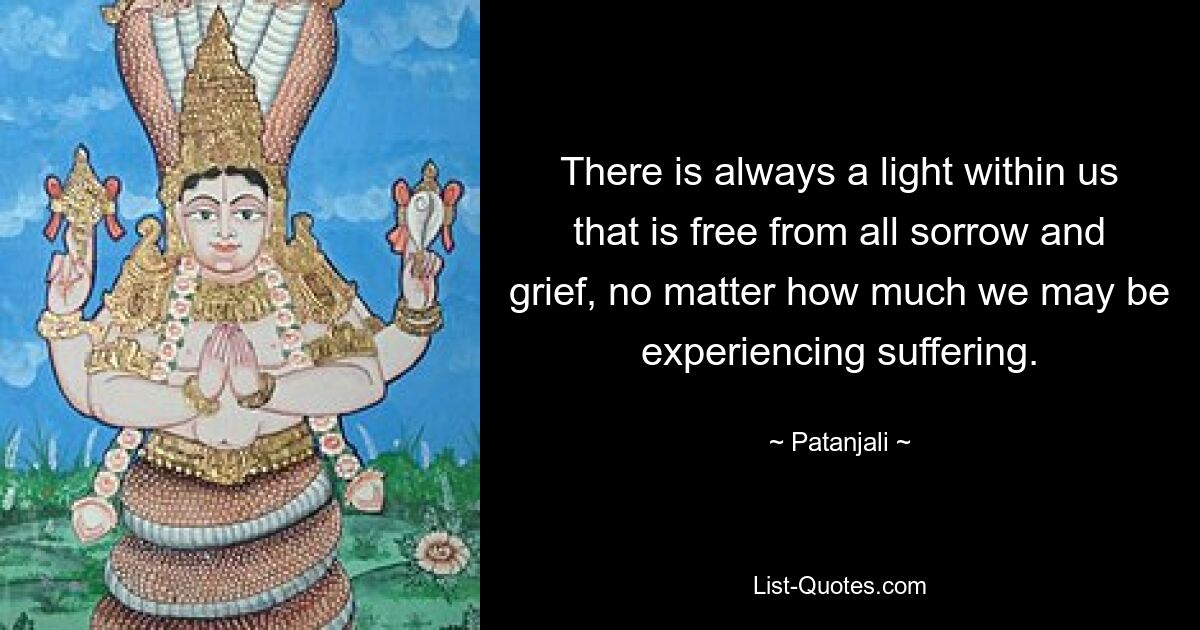 There is always a light within us that is free from all sorrow and grief, no matter how much we may be experiencing suffering. — © Patanjali