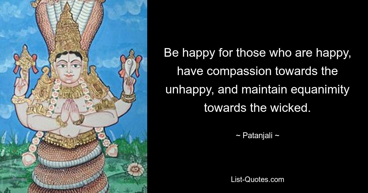 Be happy for those who are happy, have compassion towards the unhappy, and maintain equanimity towards the wicked. — © Patanjali