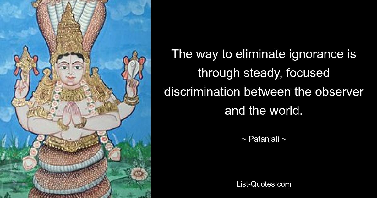 The way to eliminate ignorance is through steady, focused discrimination between the observer and the world. — © Patanjali