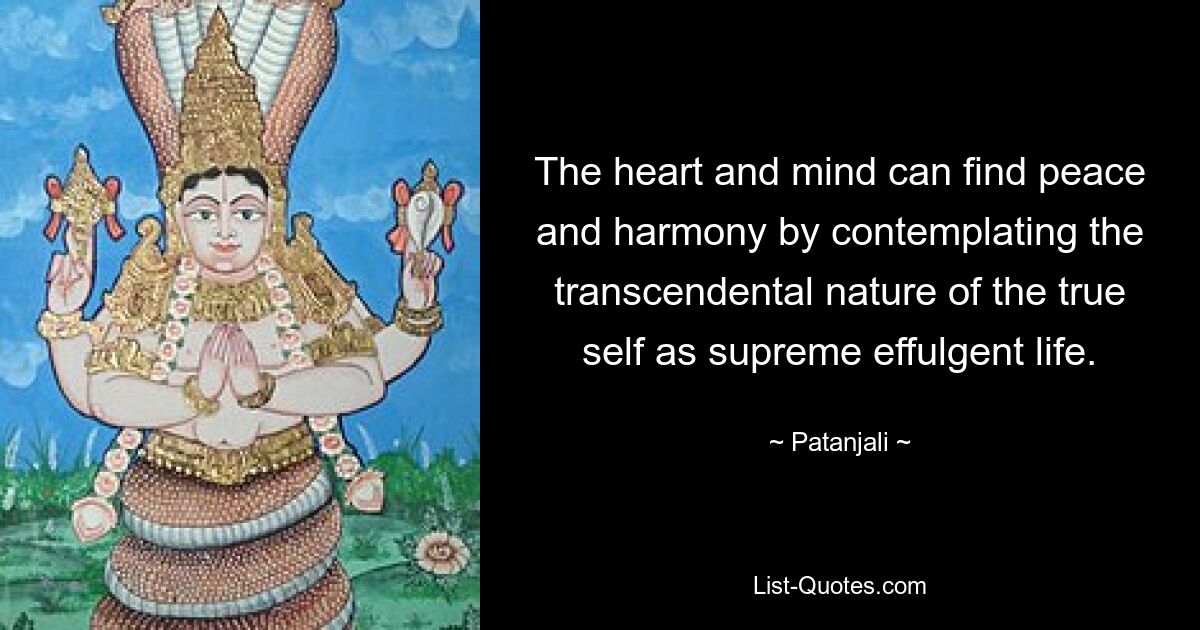 The heart and mind can find peace and harmony by contemplating the transcendental nature of the true self as supreme effulgent life. — © Patanjali