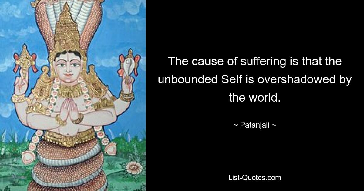 The cause of suffering is that the unbounded Self is overshadowed by the world. — © Patanjali