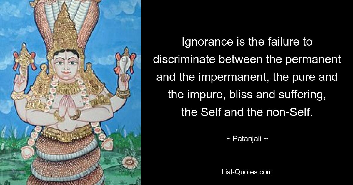 Ignorance is the failure to discriminate between the permanent and the impermanent, the pure and the impure, bliss and suffering, the Self and the non-Self. — © Patanjali