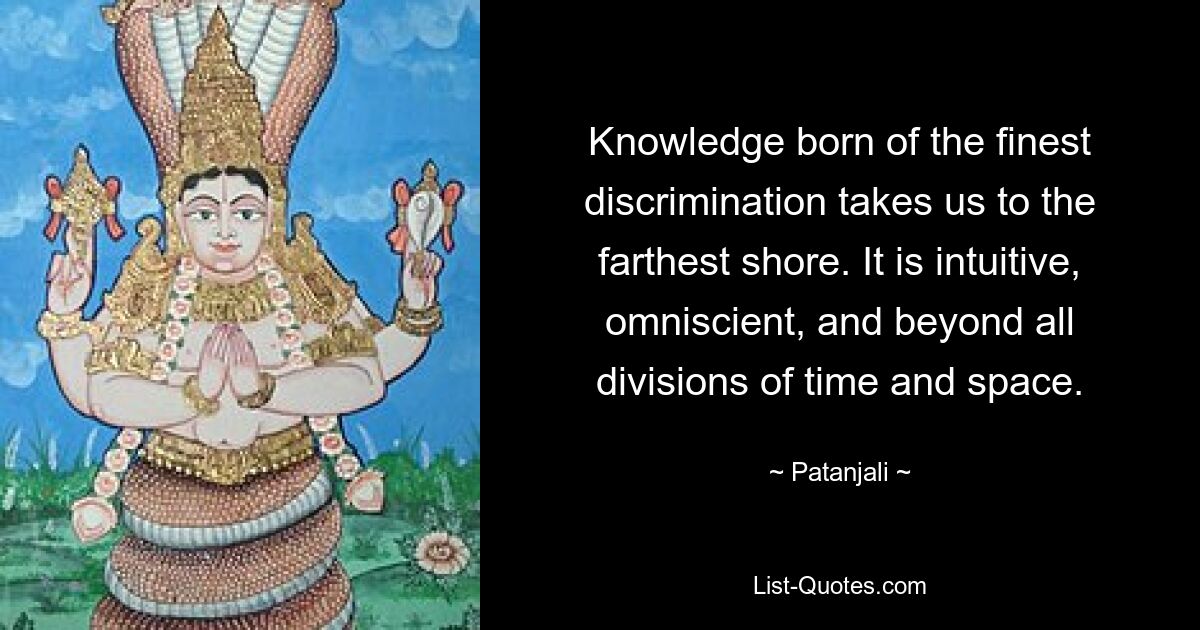 Knowledge born of the finest discrimination takes us to the farthest shore. It is intuitive, omniscient, and beyond all divisions of time and space. — © Patanjali