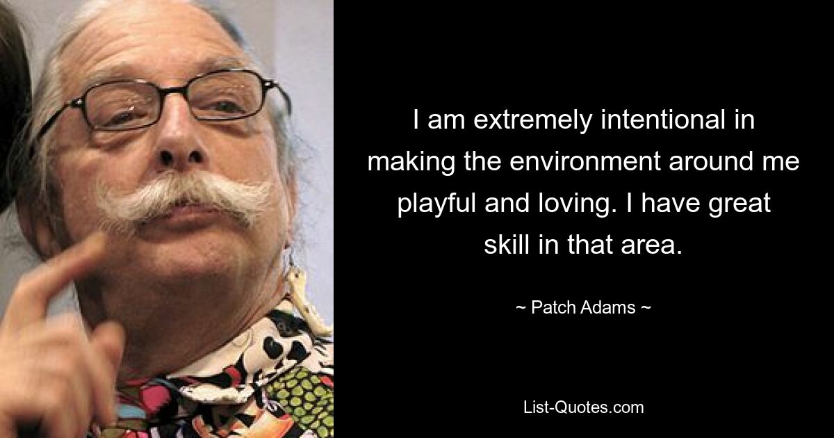 I am extremely intentional in making the environment around me playful and loving. I have great skill in that area. — © Patch Adams