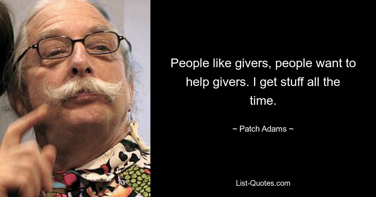 People like givers, people want to help givers. I get stuff all the time. — © Patch Adams