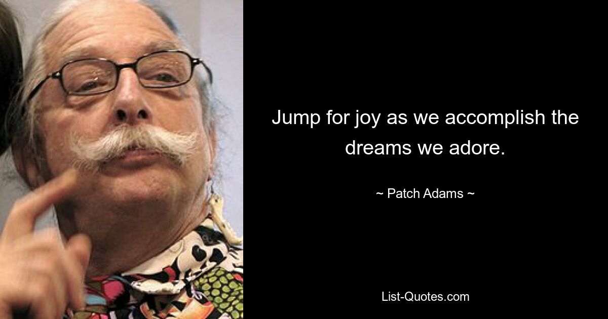 Jump for joy as we accomplish the dreams we adore. — © Patch Adams