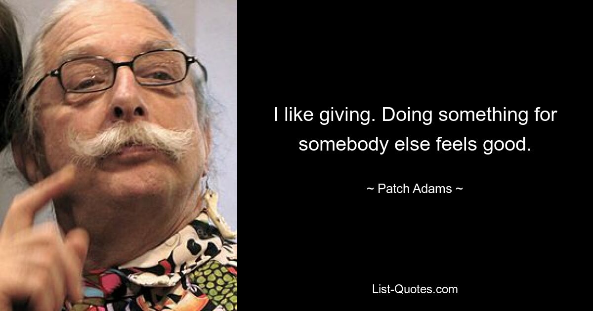 I like giving. Doing something for somebody else feels good. — © Patch Adams